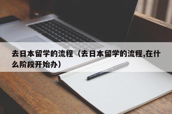 去日本留学的流程（去日本留学的流程,在什么阶段开始办）