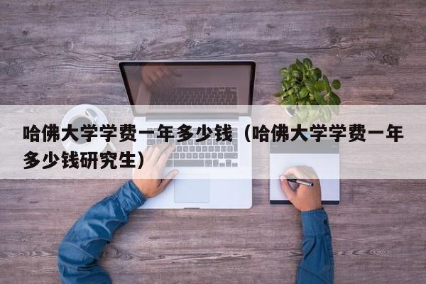哈佛大学学费一年多少钱（哈佛大学学费一年多少钱研究生）