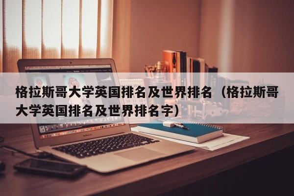 格拉斯哥大学英国排名及世界排名（格拉斯哥大学英国排名及世界排名字）