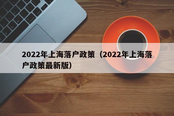 2022年上海落户政策（2022年上海落户政策最新版）