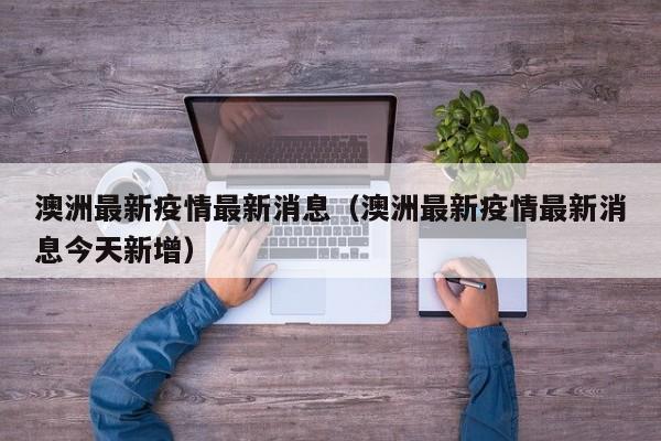 澳洲最新疫情最新消息（澳洲最新疫情最新消息今天新增）