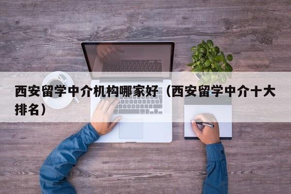 西安留学中介机构哪家好（西安留学中介十大排名）
