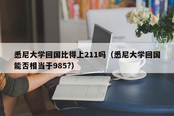 悉尼大学回国比得上211吗（悉尼大学回国能否相当于985?）