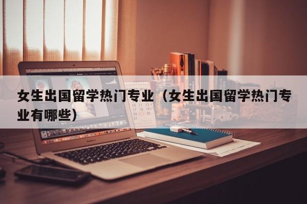 女生出国留学热门专业（女生出国留学热门专业有哪些）