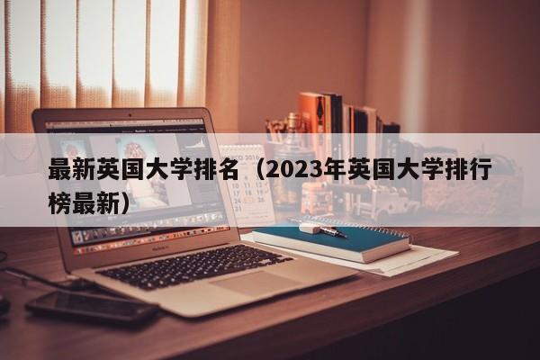 最新英国大学排名（2023年英国大学排行榜最新）