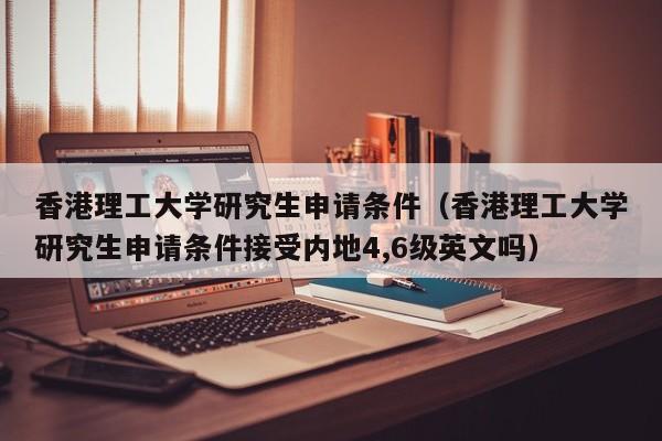 香港理工大学研究生申请条件（香港理工大学研究生申请条件接受内地4,6级英文吗）