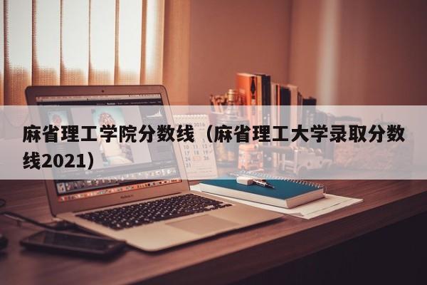 麻省理工学院分数线（麻省理工大学录取分数线2021）