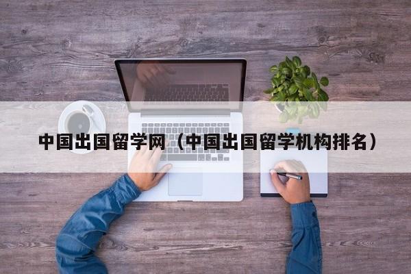 中国出国留学网（中国出国留学机构排名）