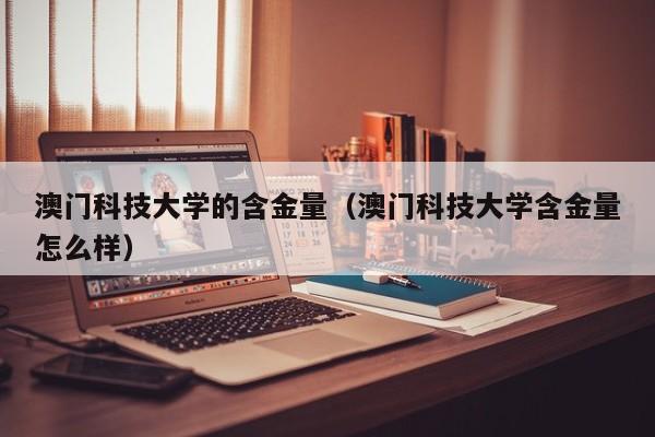 澳门科技大学的含金量（澳门科技大学含金量怎么样）