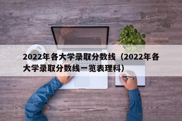 2022年各大学录取分数线（2022年各大学录取分数线一览表理科）