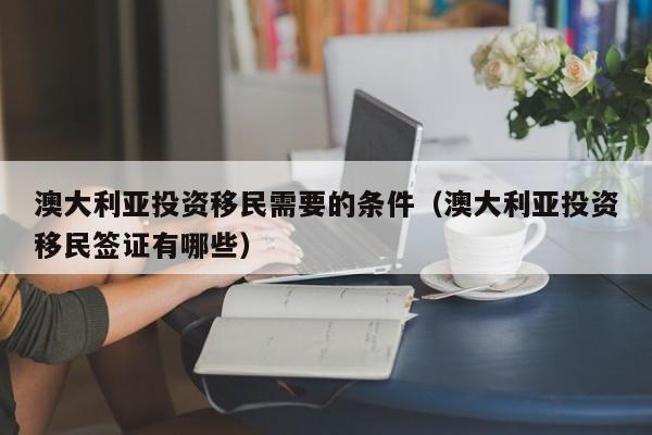 澳大利亚投资移民需要的条件（澳大利亚投资移民签证有哪些）