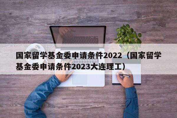 国家留学基金委申请条件2022（国家留学基金委申请条件2023大连理工）