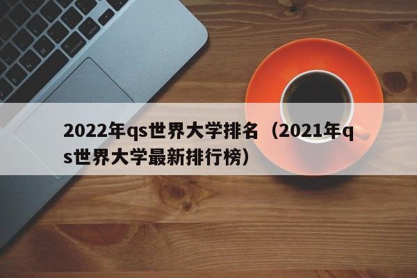 2022年qs世界大学排名（2021年qs世界大学最新排行榜）