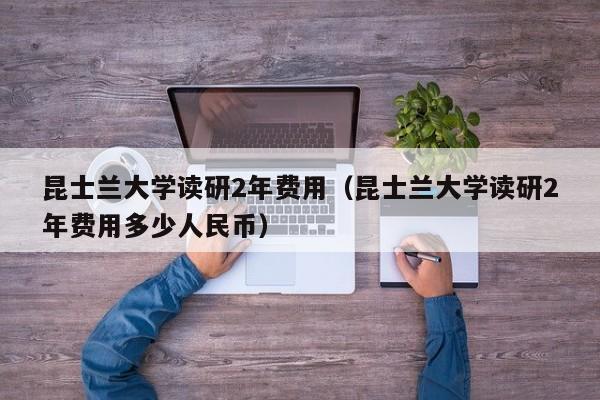 昆士兰大学读研2年费用（昆士兰大学读研2年费用多少人民币）