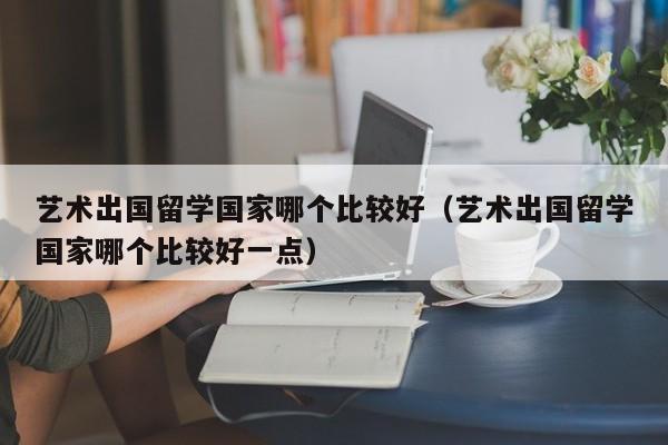 艺术出国留学国家哪个比较好（艺术出国留学国家哪个比较好一点）