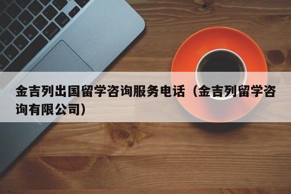 金吉列出国留学咨询服务电话（金吉列留学咨询有限公司）