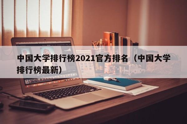 中国大学排行榜2021官方排名（中国大学排行榜最新）