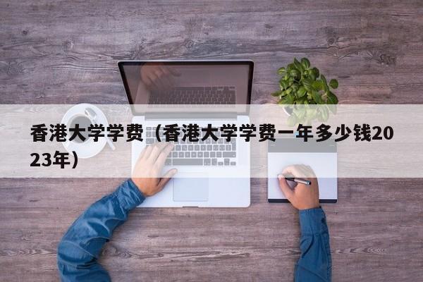 香港大学学费（香港大学学费一年多少钱2023年）