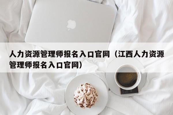 人力资源管理师报名入口官网（江西人力资源管理师报名入口官网）
