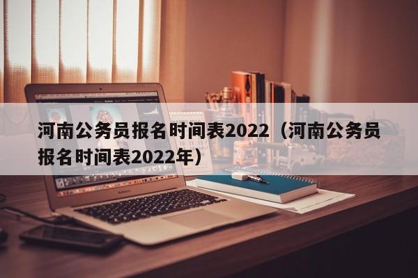 河南公务员报名时间表2022（河南公务员报名时间表2022年）