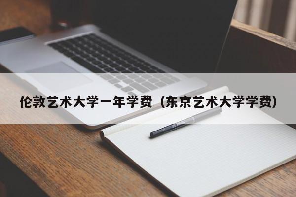 伦敦艺术大学一年学费（东京艺术大学学费）