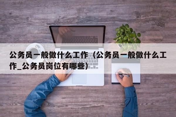 公务员一般做什么工作（公务员一般做什么工作_公务员岗位有哪些）