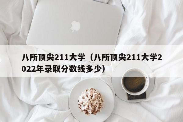 八所顶尖211大学（八所顶尖211大学2022年录取分数线多少）