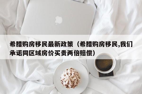 希腊购房移民最新政策（希腊购房移民,我们承诺同区域房价买贵两倍赔偿）