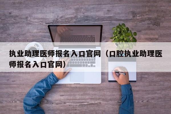 执业助理医师报名入口官网（口腔执业助理医师报名入口官网）