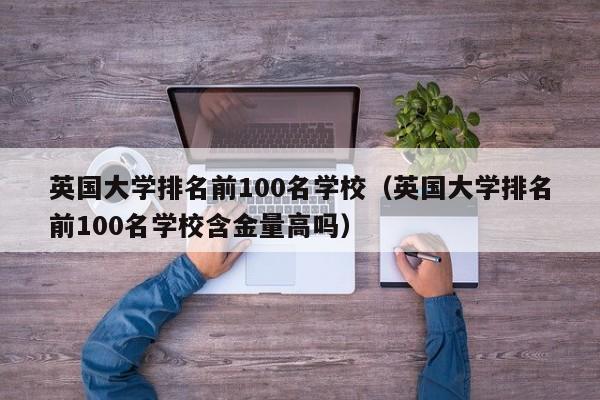 英国大学排名前100名学校（英国大学排名前100名学校含金量高吗）