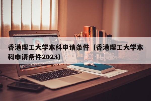 香港理工大学本科申请条件（香港理工大学本科申请条件2023）