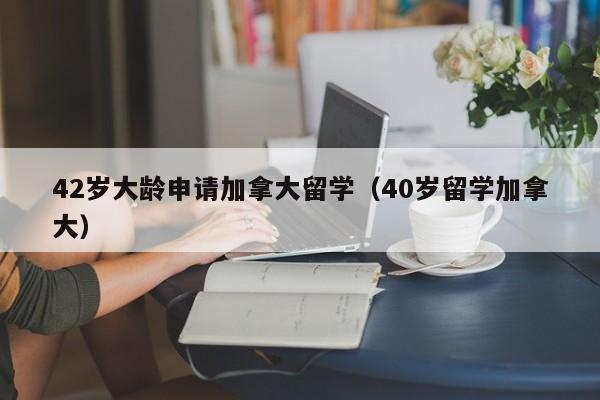 42岁大龄申请加拿大留学（40岁留学加拿大）