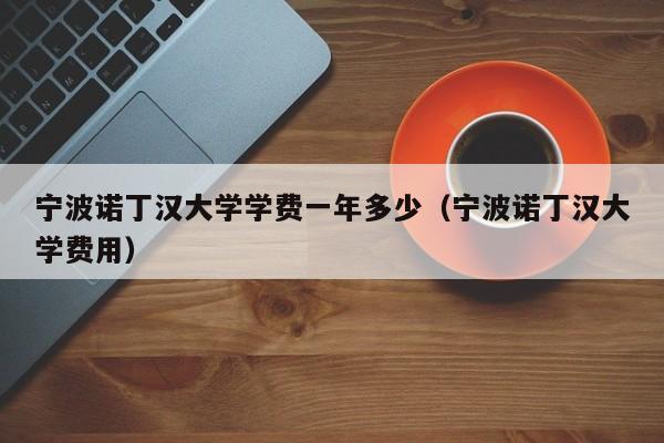 宁波诺丁汉大学学费一年多少（宁波诺丁汉大学费用）