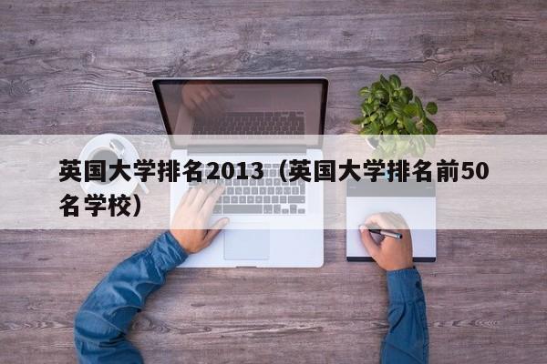 英国大学排名2013（英国大学排名前50名学校）