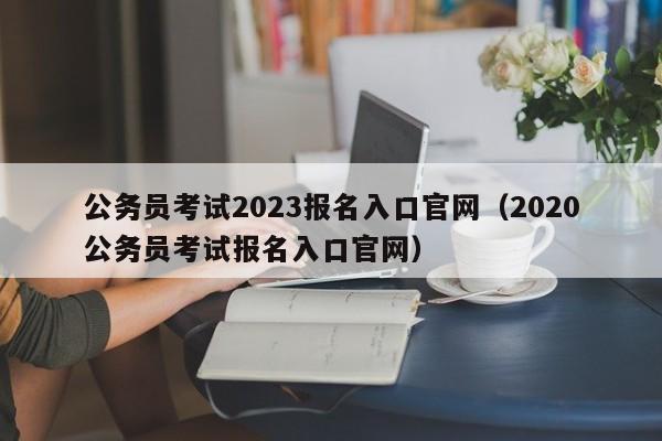 公务员考试2023报名入口官网（2020公务员考试报名入口官网）