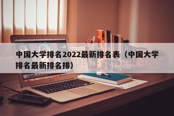 中国大学排名2022最新排名表（中国大学排名最新排名排）