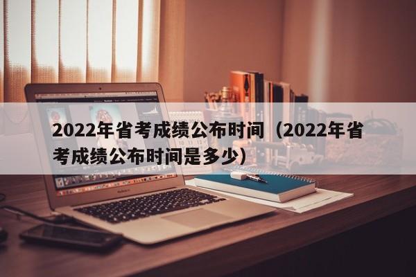 2022年省考成绩公布时间（2022年省考成绩公布时间是多少）