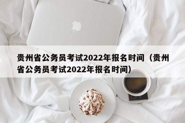 贵州省公务员考试2022年报名时间（贵州省公务员考试2022年报名时间）