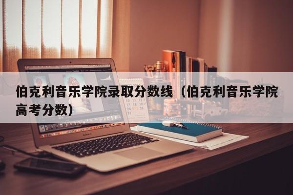 伯克利音乐学院录取分数线（伯克利音乐学院高考分数）