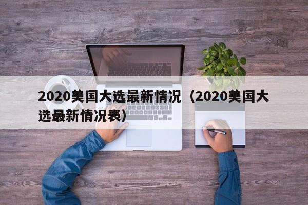 2020美国大选最新情况（2020美国大选最新情况表）