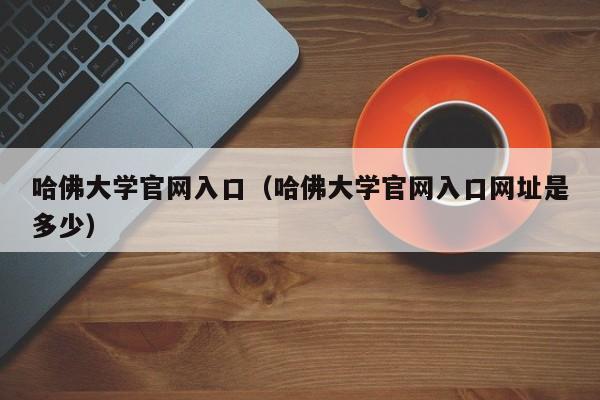 哈佛大学官网入口（哈佛大学官网入口网址是多少）