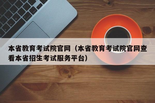 本省教育考试院官网（本省教育考试院官网查看本省招生考试服务平台）