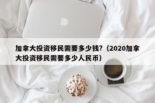 加拿大投资移民需要多少钱?（2020加拿大投资移民需要多少人民币）
