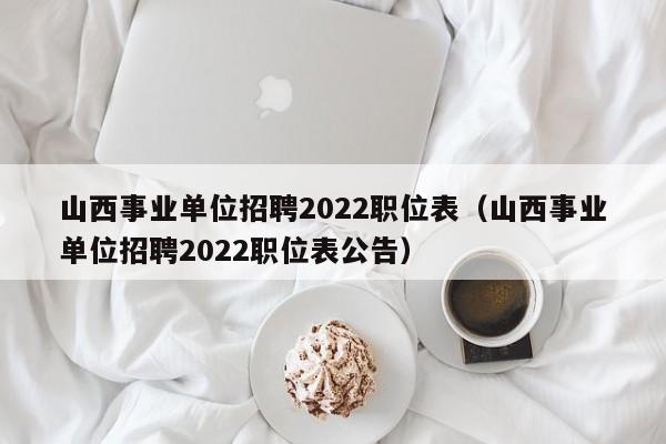 山西事业单位招聘2022职位表（山西事业单位招聘2022职位表公告）