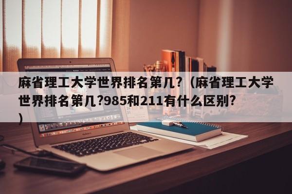 麻省理工大学世界排名第几?（麻省理工大学世界排名第几?985和211有什么区别?）