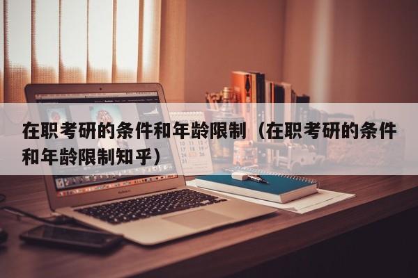 在职考研的条件和年龄限制（在职考研的条件和年龄限制知乎）