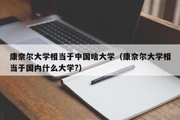 康奈尔大学相当于中国啥大学（康奈尔大学相当于国内什么大学?）