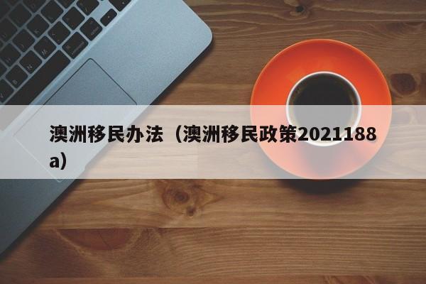 澳洲移民办法（澳洲移民政策2021188a）