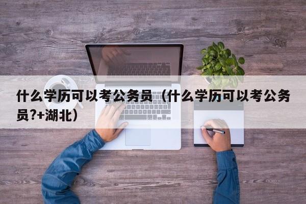 什么学历可以考公务员（什么学历可以考公务员?+湖北）