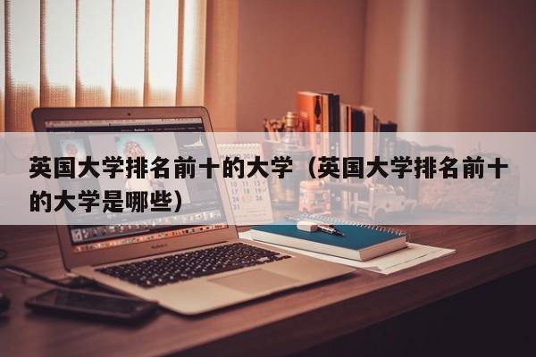 英国大学排名前十的大学（英国大学排名前十的大学是哪些）